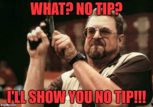 Am I The Only One Around Here Meme | WHAT? NO TIP? I'LL SHOW YOU NO TIP!!! | image tagged in memes,am i the only one around here | made w/ Imgflip meme maker