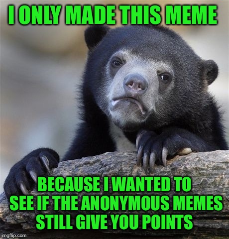 Confession Bear Meme | I ONLY MADE THIS MEME; BECAUSE I WANTED TO SEE IF THE ANONYMOUS MEMES STILL GIVE YOU POINTS | image tagged in memes,confession bear | made w/ Imgflip meme maker