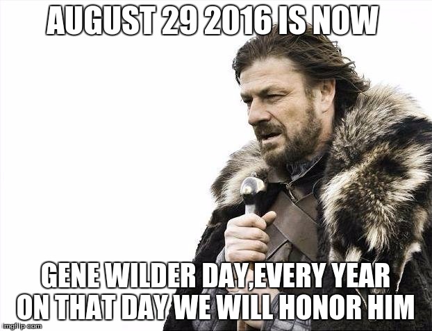 Brace Yourselves X is Coming | AUGUST 29 2016 IS NOW; GENE WILDER DAY,EVERY YEAR ON THAT DAY WE WILL HONOR HIM | image tagged in memes,brace yourselves x is coming | made w/ Imgflip meme maker