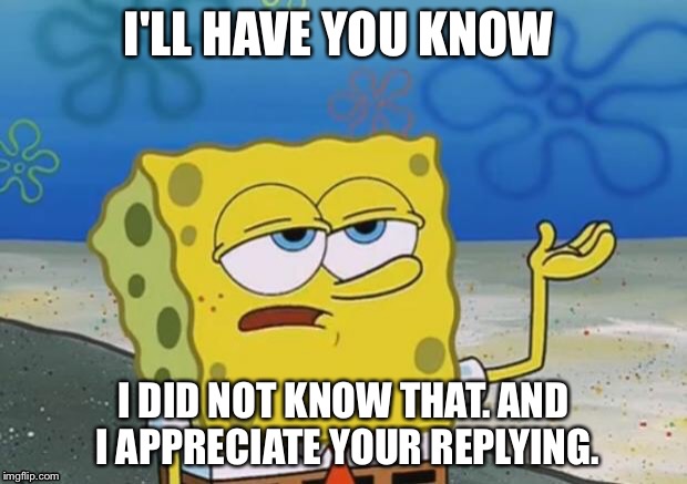 I'LL HAVE YOU KNOW I DID NOT KNOW THAT. AND I APPRECIATE YOUR REPLYING. | made w/ Imgflip meme maker