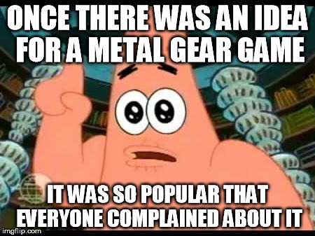 Patrick Says | ONCE THERE WAS AN IDEA FOR A METAL GEAR GAME; IT WAS SO POPULAR THAT EVERYONE COMPLAINED ABOUT IT | image tagged in memes,patrick says | made w/ Imgflip meme maker