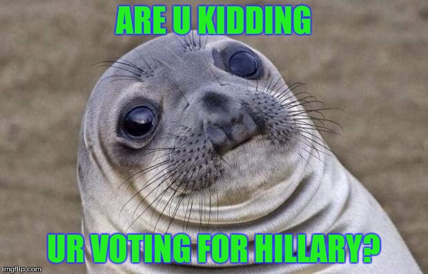 Awkward Moment Sealion | ARE U KIDDING; UR VOTING FOR HILLARY? | image tagged in memes,awkward moment sealion | made w/ Imgflip meme maker