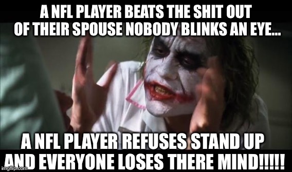 A NFL PLAYER BEATS THE SHIT OUT OF THEIR SPOUSE NOBODY BLINKS AN EYE... A NFL PLAYER REFUSES STAND UP AND EVERYONE LOSES THERE MIND!!!!! | image tagged in kapernick | made w/ Imgflip meme maker