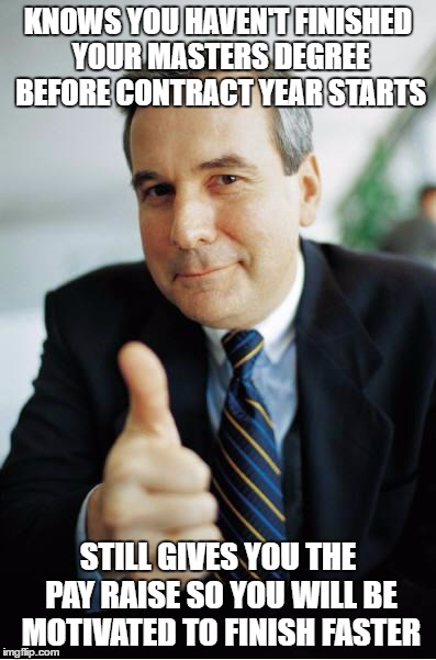 Good Guy Boss | KNOWS YOU HAVEN'T FINISHED YOUR MASTERS DEGREE BEFORE CONTRACT YEAR STARTS; STILL GIVES YOU THE PAY RAISE SO YOU WILL BE MOTIVATED TO FINISH FASTER | image tagged in good guy boss,AdviceAnimals | made w/ Imgflip meme maker