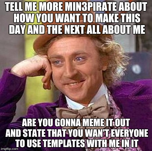 Creepy Condescending Wonka Meme | TELL ME MORE MIN3PIRATE ABOUT HOW YOU WANT TO MAKE THIS DAY AND THE NEXT ALL ABOUT ME; ARE YOU GONNA MEME IT OUT AND STATE THAT YOU WAN'T EVERYONE TO USE TEMPLATES WITH ME IN IT | image tagged in memes,creepy condescending wonka | made w/ Imgflip meme maker