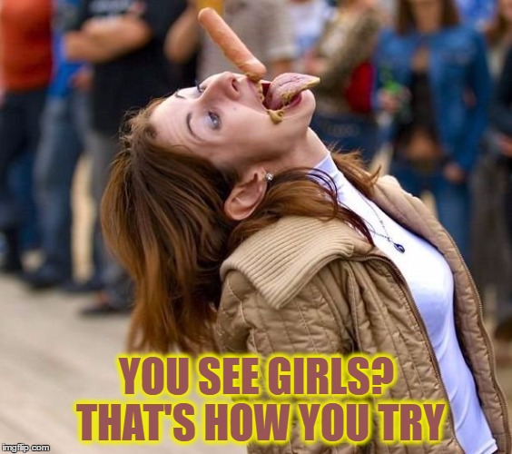 YOU SEE GIRLS? THAT'S HOW YOU TRY | image tagged in memes,wieners,catch it in your mouth | made w/ Imgflip meme maker