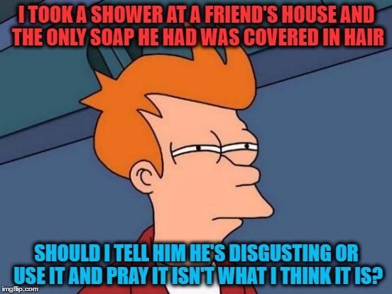 Futurama Fry | I TOOK A SHOWER AT A FRIEND'S HOUSE AND THE ONLY SOAP HE HAD WAS COVERED IN HAIR; SHOULD I TELL HIM HE'S DISGUSTING OR USE IT AND PRAY IT ISN'T WHAT I THINK IT IS? | image tagged in memes,futurama fry | made w/ Imgflip meme maker