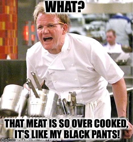Chef Gordon Ramsay | WHAT? THAT MEAT IS SO OVER COOKED, IT'S LIKE MY BLACK PANTS! | image tagged in memes,chef gordon ramsay | made w/ Imgflip meme maker
