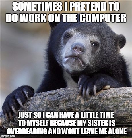 Confession Bear Meme | SOMETIMES I PRETEND TO DO WORK ON THE COMPUTER; JUST SO I CAN HAVE A LITTLE TIME TO MYSELF BECAUSE MY SISTER IS OVERBEARING AND WONT LEAVE ME ALONE | image tagged in memes,confession bear,AdviceAnimals | made w/ Imgflip meme maker
