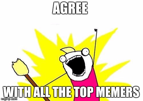 X All The Y Meme | AGREE WITH ALL THE TOP MEMERS | image tagged in memes,x all the y | made w/ Imgflip meme maker