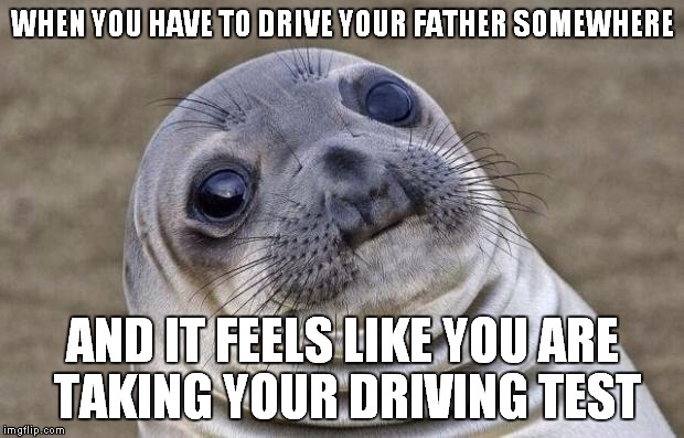 Dad's hurt his back and I've been driving him everywhere. Sure don't have to worry about breaking any traffic laws ;) | WHEN YOU HAVE TO DRIVE YOUR FATHER SOMEWHERE; AND IT FEELS LIKE YOU ARE TAKING YOUR DRIVING TEST | image tagged in memes,awkward moment sealion | made w/ Imgflip meme maker