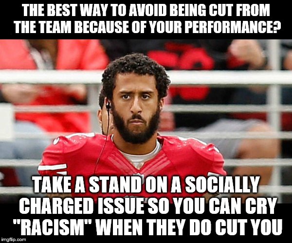 THE BEST WAY TO AVOID BEING CUT FROM THE TEAM BECAUSE OF YOUR PERFORMANCE? TAKE A STAND ON A SOCIALLY CHARGED ISSUE SO YOU CAN CRY "RACISM" WHEN THEY DO CUT YOU | image tagged in colin kaepernick | made w/ Imgflip meme maker