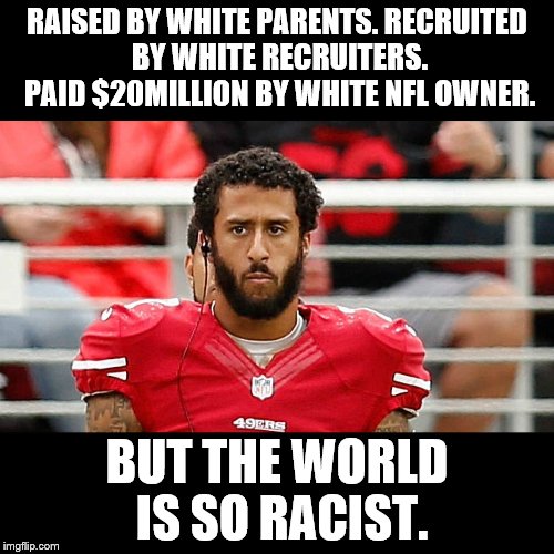 RAISED BY WHITE PARENTS. RECRUITED BY WHITE RECRUITERS. PAID $20MILLION BY WHITE NFL OWNER. BUT THE WORLD IS SO RACIST. | image tagged in colin kaepernick | made w/ Imgflip meme maker