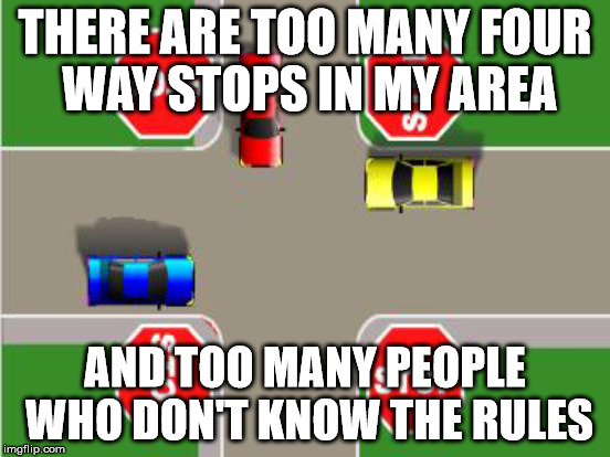 THERE ARE TOO MANY FOUR WAY STOPS IN MY AREA AND TOO MANY PEOPLE WHO DON'T KNOW THE RULES | made w/ Imgflip meme maker