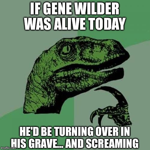 Created with love and respect... Honestly  | IF GENE WILDER WAS ALIVE TODAY; HE'D BE TURNING OVER IN HIS GRAVE... AND SCREAMING | image tagged in memes,philosoraptor,gene wilder | made w/ Imgflip meme maker