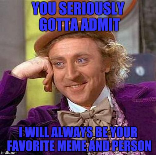 Creepy Condescending Wonka | YOU SERIOUSLY GOTTA ADMIT; I WILL ALWAYS BE YOUR FAVORITE MEME AND PERSON | image tagged in memes,creepy condescending wonka | made w/ Imgflip meme maker