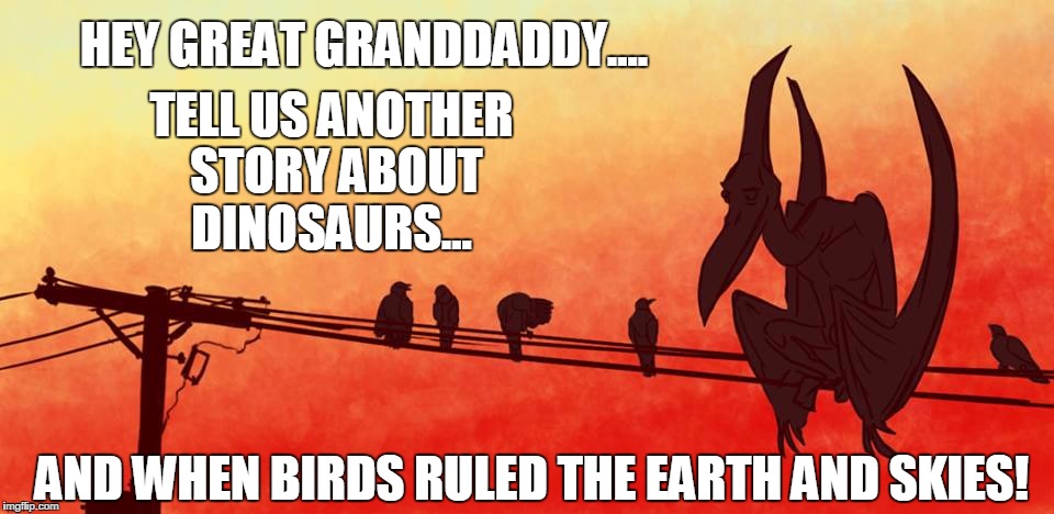HEY GREAT GRANDDADDY.... TELL US ANOTHER STORY ABOUT DINOSAURS... AND WHEN BIRDS RULED THE EARTH AND SKIES! | image tagged in tell me grandpa bout the good ol days | made w/ Imgflip meme maker
