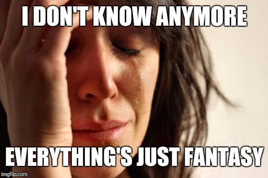 First World Problems Meme | I DON'T KNOW ANYMORE EVERYTHING'S JUST FANTASY | image tagged in memes,first world problems | made w/ Imgflip meme maker