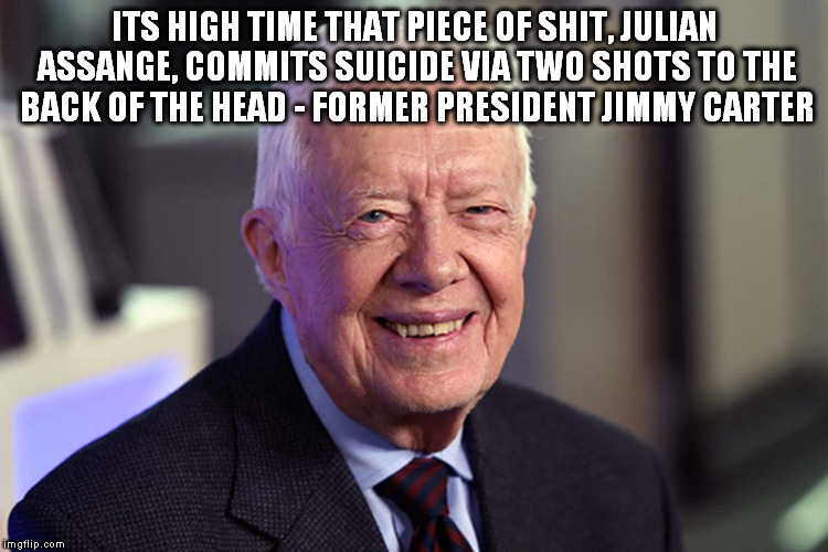 Jimmy Carter | ITS HIGH TIME THAT PIECE OF SHIT, JULIAN ASSANGE, COMMITS SUICIDE VIA TWO SHOTS TO THE BACK OF THE HEAD - FORMER PRESIDENT JIMMY CARTER | image tagged in jimmy carter | made w/ Imgflip meme maker