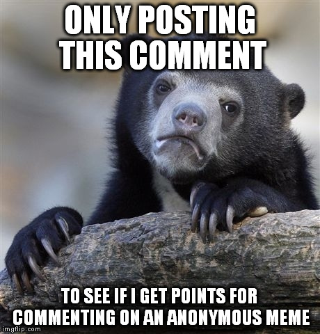 Confession Bear Meme | ONLY POSTING THIS COMMENT TO SEE IF I GET POINTS FOR COMMENTING ON AN ANONYMOUS MEME | image tagged in memes,confession bear | made w/ Imgflip meme maker