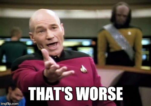 Picard Wtf Meme | THAT'S WORSE | image tagged in memes,picard wtf | made w/ Imgflip meme maker