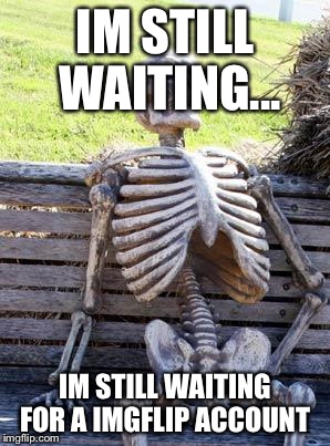 Waiting Skeleton | IM STILL WAITING... IM STILL WAITING FOR A IMGFLIP ACCOUNT | image tagged in memes,waiting skeleton | made w/ Imgflip meme maker
