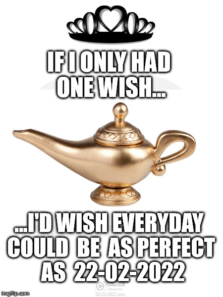 02-22-2022 | IF I ONLY HAD ONE WISH... ...I'D WISH EVERYDAY COULD  BE  AS PERFECT  AS  22-02-2022 | image tagged in 02-22-2022,22-02-2022 | made w/ Imgflip meme maker