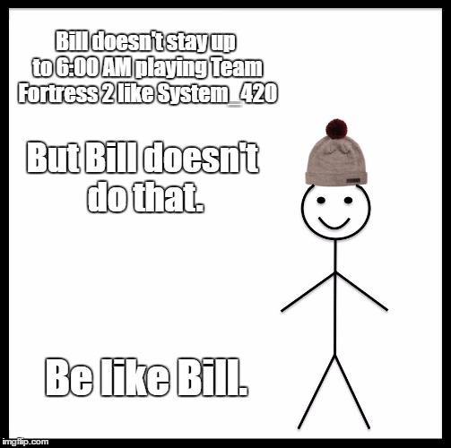 Be Like Bill | Bill doesn't stay up to 6:00 AM playing Team Fortress 2 like System_420; But Bill doesn't do that. Be like Bill. | image tagged in memes,be like bill | made w/ Imgflip meme maker