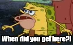 Spongegar | When did you get here?! | image tagged in memes,spongegar | made w/ Imgflip meme maker