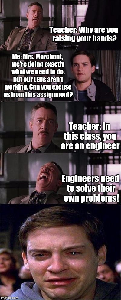 Peter Parker Cry | Teacher: Why are you raising your hands? Me: Mrs. Marchant, we're doing exactly what we need to do, but our LEDs aren't working. Can you excuse us from this assignment? Teacher: In this class, you are an engineer; Engineers need to solve their own problems! | image tagged in memes,peter parker cry | made w/ Imgflip meme maker