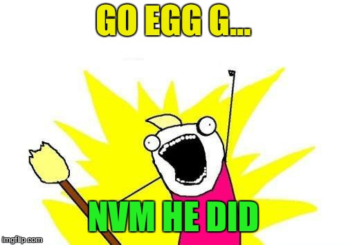 X All The Y Meme | GO EGG G... NVM HE DID | image tagged in memes,x all the y | made w/ Imgflip meme maker