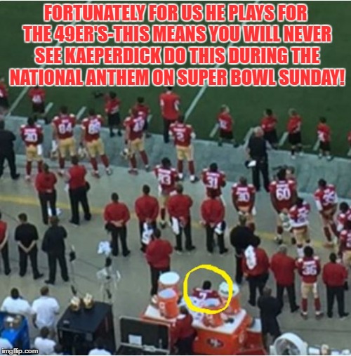 Colin Kaeperdick-49er disgrace! | FORTUNATELY FOR US HE PLAYS FOR THE 49ER'S-THIS MEANS YOU WILL NEVER SEE KAEPERDICK DO THIS DURING THE NATIONAL ANTHEM ON SUPER BOWL SUNDAY! | image tagged in nfl football,sports,disgrace,national anthem | made w/ Imgflip meme maker