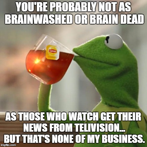 But That's None Of My Business Meme | YOU'RE PROBABLY NOT AS BRAINWASHED OR BRAIN DEAD AS THOSE WHO WATCH GET THEIR NEWS FROM TELIVISION... BUT THAT'S NONE OF MY BUSINESS. | image tagged in memes,but thats none of my business,kermit the frog | made w/ Imgflip meme maker