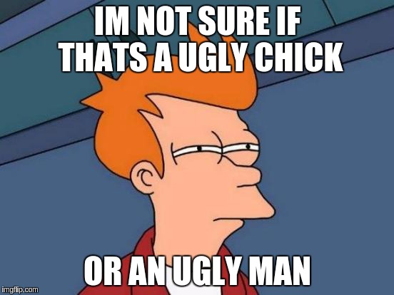 Futurama Fry | IM NOT SURE IF THATS A UGLY CHICK; OR AN UGLY MAN | image tagged in memes,futurama fry | made w/ Imgflip meme maker