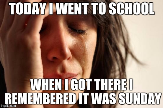 First World Problems | TODAY I WENT TO SCHOOL; WHEN I GOT THERE I REMEMBERED IT WAS SUNDAY | image tagged in memes,first world problems | made w/ Imgflip meme maker