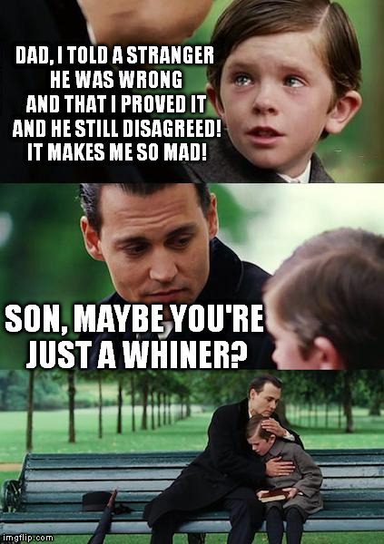 If you complain about someone disagreeing with you, you probably didn't say anything worth agreeing with | DAD, I TOLD A STRANGER HE WAS WRONG AND THAT I PROVED IT AND HE STILL DISAGREED! IT MAKES ME SO MAD! SON, MAYBE YOU'RE JUST A WHINER? | image tagged in memes,finding neverland,imgflip trolls,whiners | made w/ Imgflip meme maker