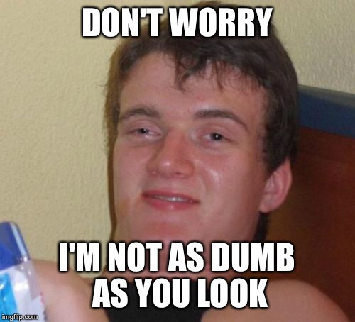 10 Guy Meme | DON'T WORRY; I'M NOT AS DUMB AS YOU LOOK | image tagged in memes,10 guy | made w/ Imgflip meme maker