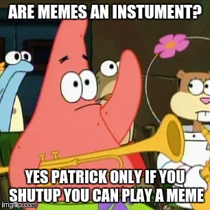 No Patrick | ARE MEMES AN INSTUMENT? YES PATRICK ONLY IF YOU SHUTUP YOU CAN PLAY A MEME | image tagged in memes,no patrick | made w/ Imgflip meme maker