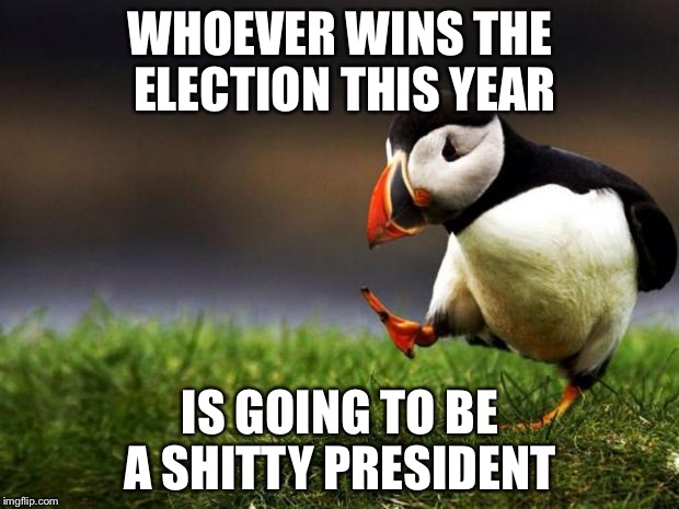 Who is the lesser evil? | WHOEVER WINS THE ELECTION THIS YEAR; IS GOING TO BE A SHITTY PRESIDENT | image tagged in memes,unpopular opinion puffin,donald trump,hillary clinton,president,election 2016 | made w/ Imgflip meme maker