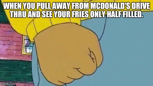 Arthur Fist | WHEN YOU PULL AWAY FROM MCDONALD'S DRIVE THRU AND SEE YOUR FRIES ONLY HALF FILLED. | image tagged in arthur fist | made w/ Imgflip meme maker