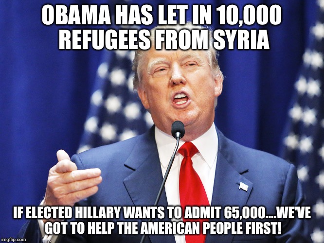 Trump | OBAMA HAS LET IN 10,000 REFUGEES FROM SYRIA; IF ELECTED HILLARY WANTS TO ADMIT 65,000....WE'VE GOT TO HELP THE AMERICAN PEOPLE FIRST! | image tagged in trump | made w/ Imgflip meme maker