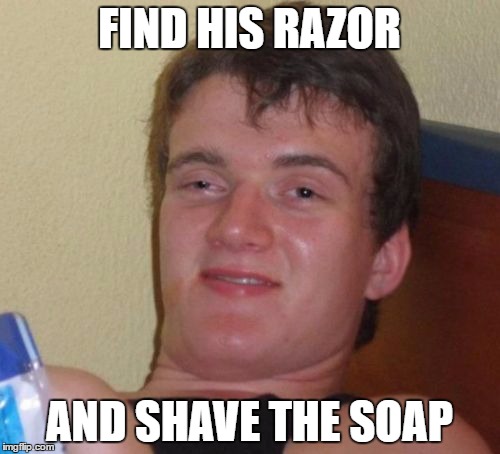 10 Guy Meme | FIND HIS RAZOR AND SHAVE THE SOAP | image tagged in memes,10 guy | made w/ Imgflip meme maker