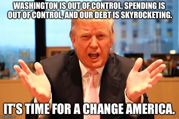 trump birthday meme | WASHINGTON IS OUT OF CONTROL, SPENDING IS OUT OF CONTROL, AND OUR DEBT IS SKYROCKETING. IT'S TIME FOR A CHANGE AMERICA. | image tagged in trump birthday meme | made w/ Imgflip meme maker