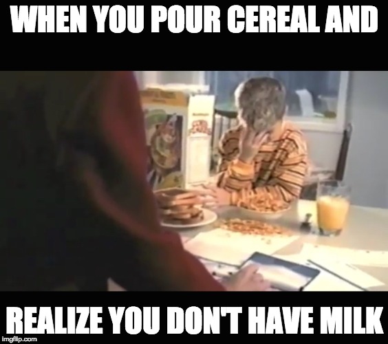 WHEN YOU POUR CEREAL AND; REALIZE YOU DON'T HAVE MILK | made w/ Imgflip meme maker