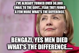 Hillary Clinton | I'VE ALREADY TURNED OVER 30,000 EMAIL TO THE GOVT....YEAH THEY FOUND A FEW MORE WHAT'S THE DIFFERENCE. BENGAZI, YES MEN DIED WHAT'S THE DIFFERENCE..... | image tagged in hillary clinton | made w/ Imgflip meme maker