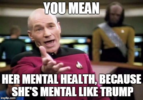 Picard Wtf Meme | YOU MEAN; HER MENTAL HEALTH, BECAUSE SHE'S MENTAL LIKE TRUMP | image tagged in memes,picard wtf | made w/ Imgflip meme maker