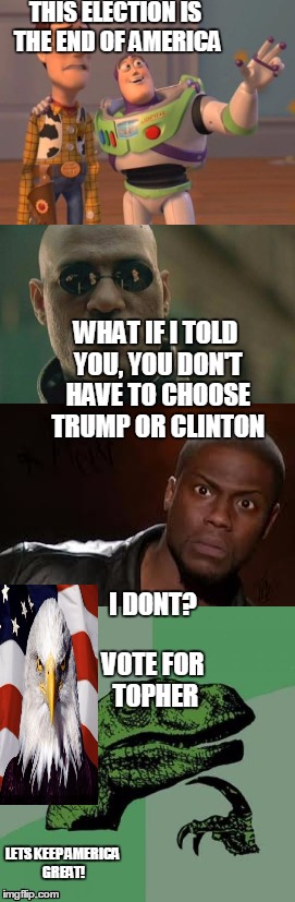 Vote For Topher | THIS ELECTION IS THE END OF AMERICA; WHAT IF I TOLD YOU, YOU DON'T HAVE TO CHOOSE TRUMP OR CLINTON; I DONT? VOTE FOR TOPHER; LETS KEEP AMERICA GREAT! | image tagged in x x everywhere,matrix morpheus,kevin hart the hell,philosoraptor,patriotic eagle | made w/ Imgflip meme maker