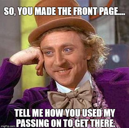 All in good fun. You know you were thinking the same at one point..... | SO, YOU MADE THE FRONT PAGE.... TELL ME HOW YOU USED MY PASSING ON TO GET THERE. | image tagged in memes,creepy condescending wonka | made w/ Imgflip meme maker