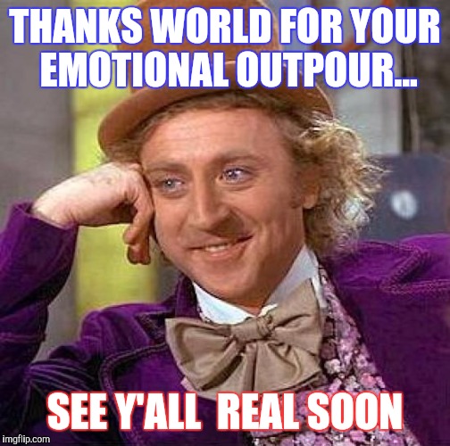 Creepy Condescending Wonka | THANKS WORLD FOR YOUR EMOTIONAL OUTPOUR... SEE Y'ALL  REAL SOON | image tagged in memes,creepy condescending wonka | made w/ Imgflip meme maker