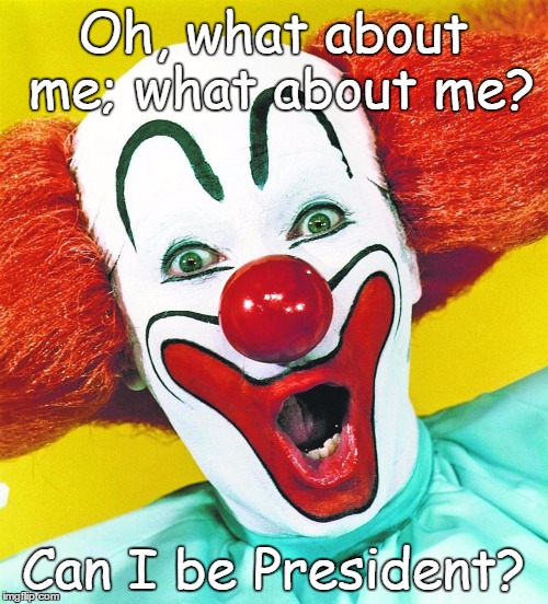 What about me... | Oh, what about me; what about me? Can I be President? | image tagged in i'm serious | made w/ Imgflip meme maker